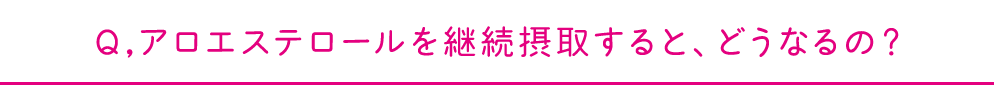 Q,アロエステロールを継続摂取すると、どうなるの？