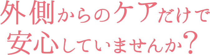 外側からのケアだけで安心していませんか？