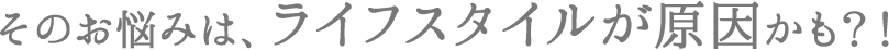 そのお悩みはライフスタイルが原因かも！？