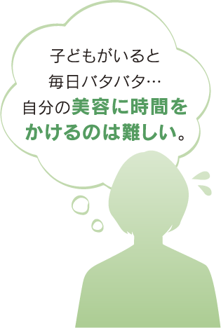 子どもがいると毎日バタバタ…自分の美容に時間をかけるのは難しい。