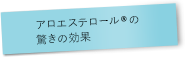 アロエステロール&reg;の驚きの効果