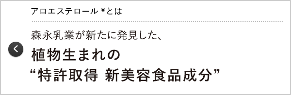 アロエステロール®とは 森永乳業が新たに発見した、植物生まれの“特許取得 新美容食品成分”