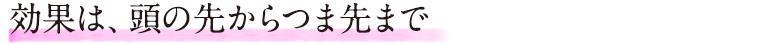 効果は、頭の先からつま先まで