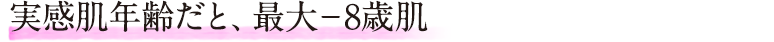 モニター前と後で、最大−8歳肌を実感！？