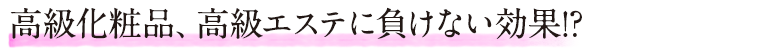 高級化粧品、高級エステに負けない効果!?