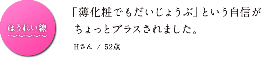 ほうれい線「薄化粧でもだいじょうぶ」という自信がちょっとプラスされました。 Hさん / 52歳